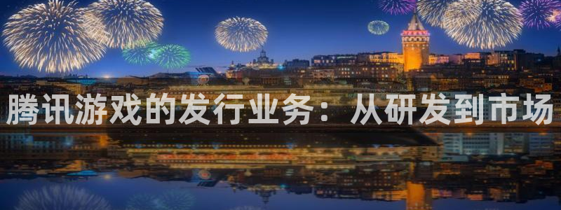 新宝GG官网代理开号：腾讯游戏的发行业务：从研发到市场
