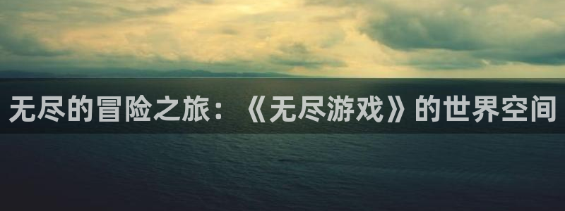 新宝GG集团是什么企业：无尽的冒险之旅：《无尽游戏》的世界空间