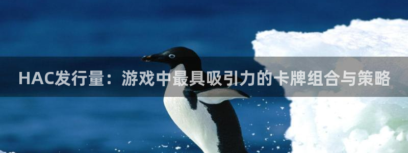 新宝GG官网代理注册地址：HAC发行量：游戏中最具吸引力的卡牌组合与策略