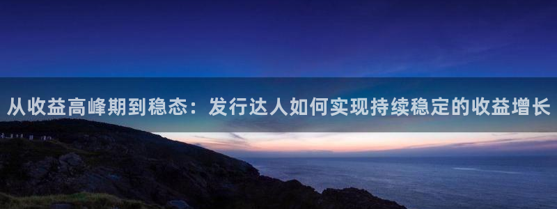 新宝GG官网注册地址在哪里查询：从收益高峰期到稳态：发行达人如何实现持续稳定的收益增长