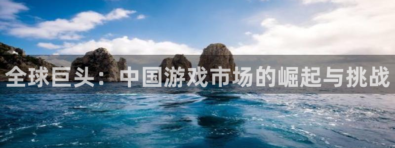 新宝GG官网官网注册账号密码：全球巨头：中国游戏市场的崛起与挑战