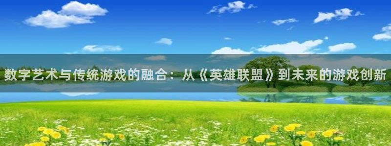 新宝GG官网客服服务怎么样：数字艺术与传统游戏的融合：从《英雄联盟》到未来的游戏创新