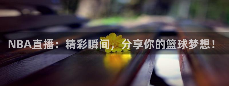 看球直播龙门直播：NBA直播：精彩瞬间，分享你的篮球梦想！
